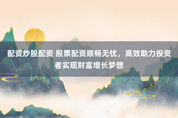 配资炒股配资 股票配资顺畅无忧，高效助力投资者实现财富增长梦想