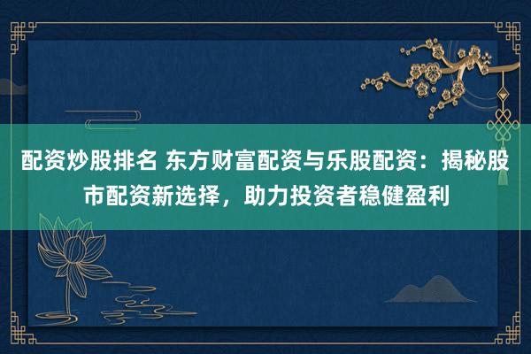 配资炒股排名 东方财富配资与乐股配资：揭秘股市配资新选择，助力投资者稳健盈利