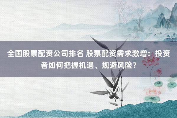 全国股票配资公司排名 股票配资需求激增：投资者如何把握机遇、规避风险？