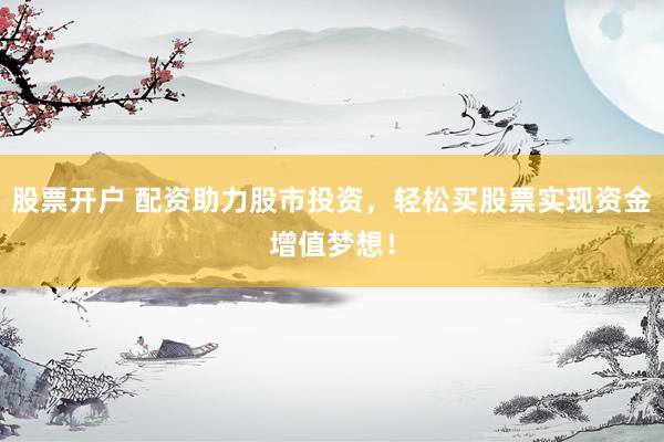 股票开户 配资助力股市投资，轻松买股票实现资金增值梦想！