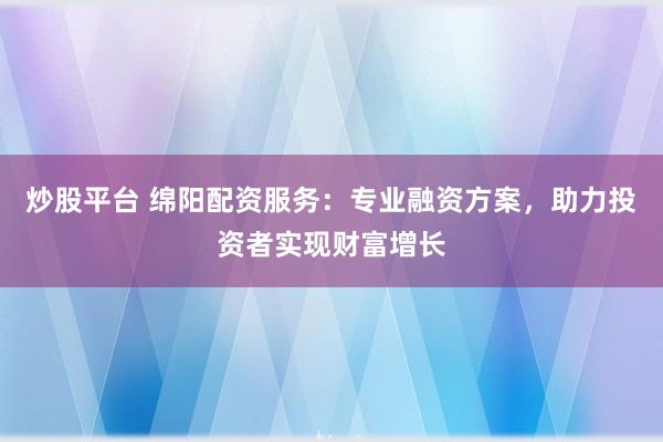 炒股平台 绵阳配资服务：专业融资方案，助力投资者实现财富增长