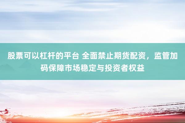 股票可以杠杆的平台 全面禁止期货配资，监管加码保障市场稳定与投资者权益