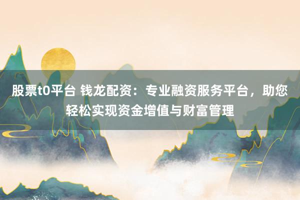 股票t0平台 钱龙配资：专业融资服务平台，助您轻松实现资金增值与财富管理