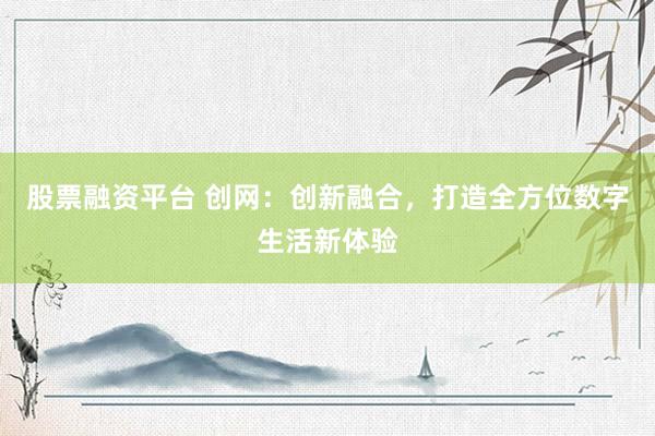 股票融资平台 创网：创新融合，打造全方位数字生活新体验