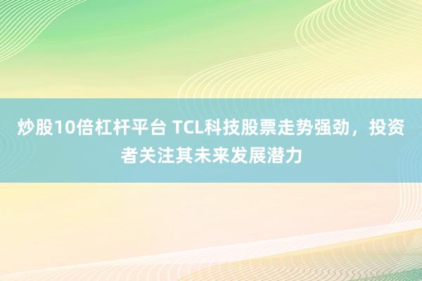炒股10倍杠杆平台 TCL科技股票走势强劲，投资者关注其未来发展潜力