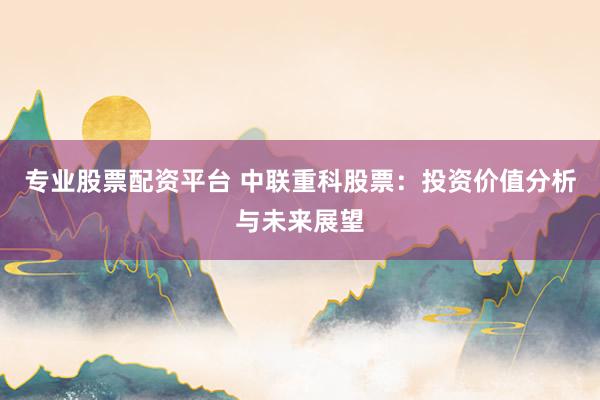 专业股票配资平台 中联重科股票：投资价值分析与未来展望
