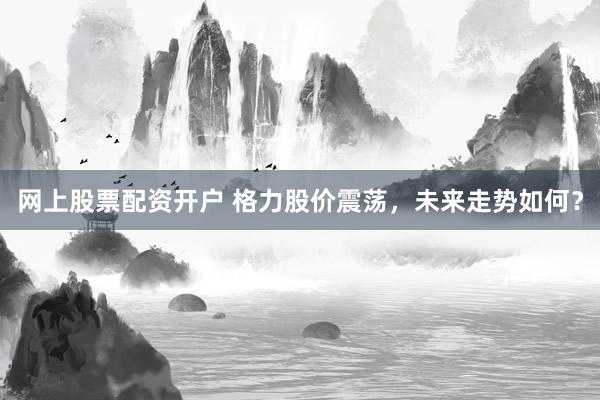 网上股票配资开户 格力股价震荡，未来走势如何？