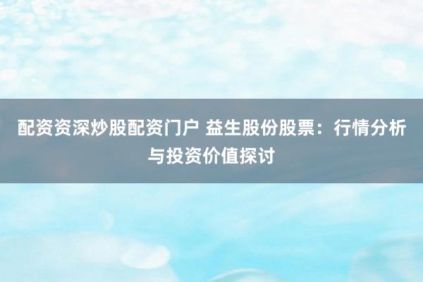 配资资深炒股配资门户 益生股份股票：行情分析与投资价值探讨