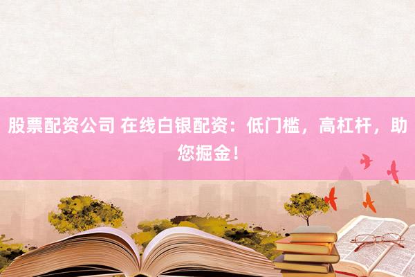 股票配资公司 在线白银配资：低门槛，高杠杆，助您掘金！
