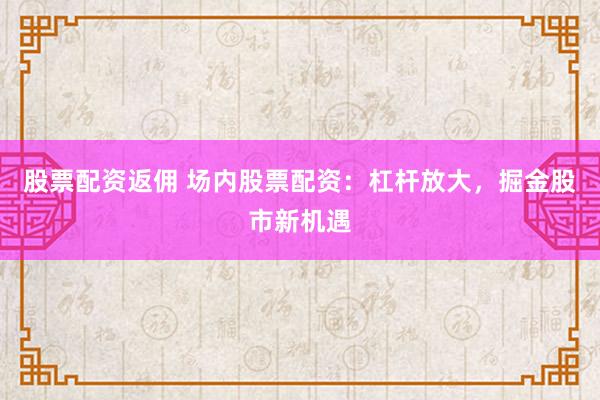 股票配资返佣 场内股票配资：杠杆放大，掘金股市新机遇