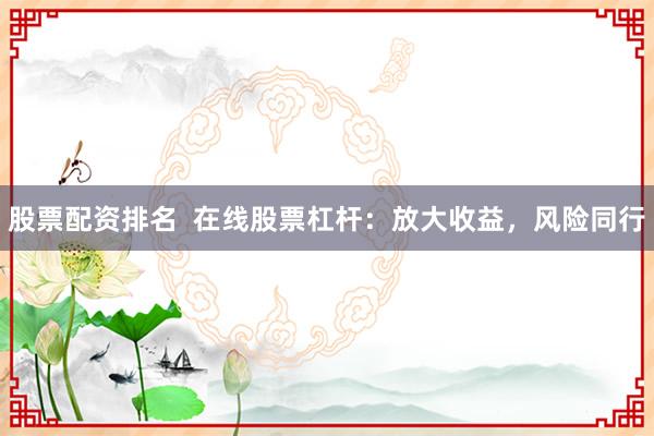 股票配资排名  在线股票杠杆：放大收益，风险同行