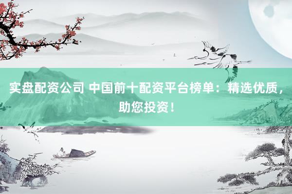 实盘配资公司 中国前十配资平台榜单：精选优质，助您投资！