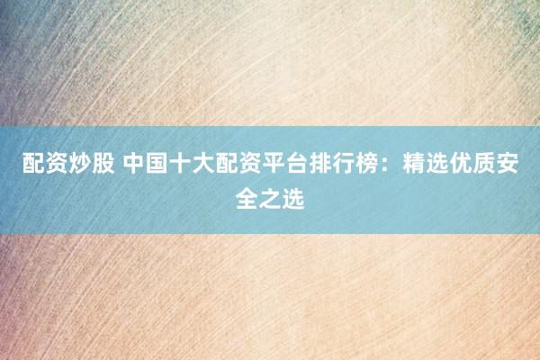 配资炒股 中国十大配资平台排行榜：精选优质安全之选