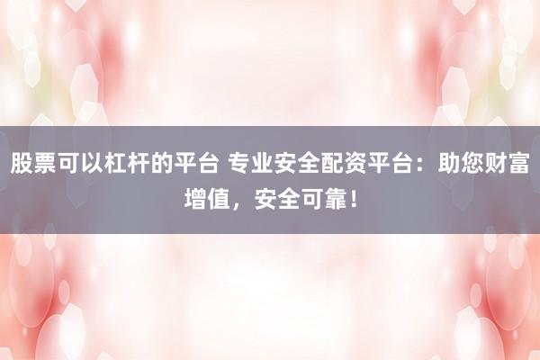 股票可以杠杆的平台 专业安全配资平台：助您财富增值，安全可靠！
