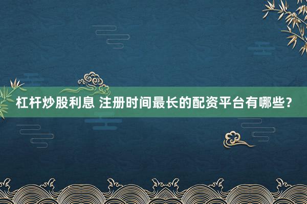 杠杆炒股利息 注册时间最长的配资平台有哪些？