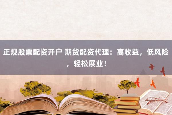 正规股票配资开户 期货配资代理：高收益，低风险，轻松展业！