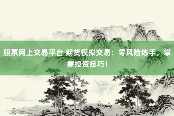 股票网上交易平台 期货模拟交易：零风险练手，掌握投资技巧！