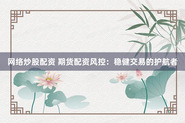 网络炒股配资 期货配资风控：稳健交易的护航者