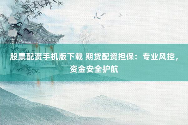 股票配资手机版下载 期货配资担保：专业风控，资金安全护航