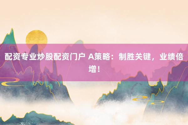 配资专业炒股配资门户 A策略：制胜关键，业绩倍增！
