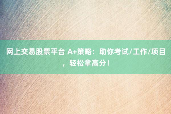 网上交易股票平台 A+策略：助你考试/工作/项目，轻松拿高分！