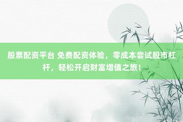 股票配资平台 免费配资体验，零成本尝试股市杠杆，轻松开启财富增值之旅！