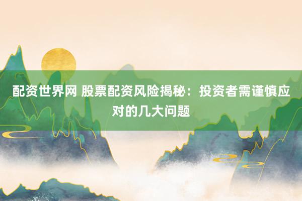 配资世界网 股票配资风险揭秘：投资者需谨慎应对的几大问题