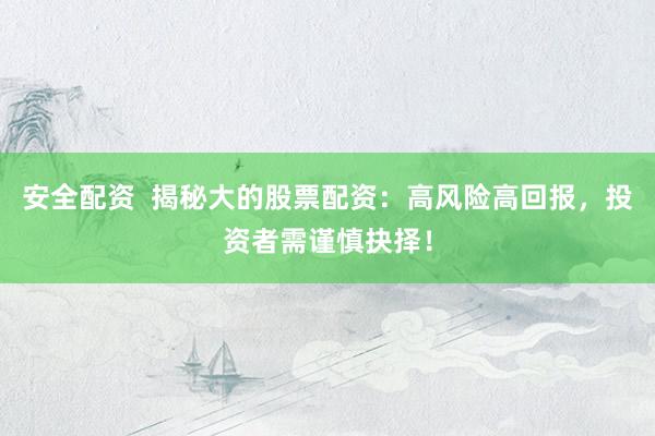 安全配资  揭秘大的股票配资：高风险高回报，投资者需谨慎抉择！