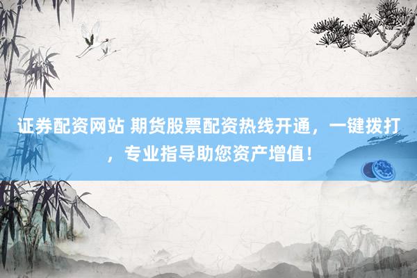 证券配资网站 期货股票配资热线开通，一键拨打，专业指导助您资产增值！