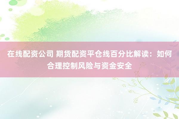 在线配资公司 期货配资平仓线百分比解读：如何合理控制风险与资金安全