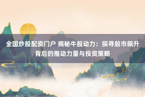 全国炒股配资门户 揭秘牛股动力：探寻股市飙升背后的推动力量与投资策略