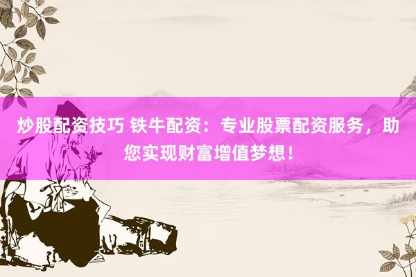 炒股配资技巧 铁牛配资：专业股票配资服务，助您实现财富增值梦想！