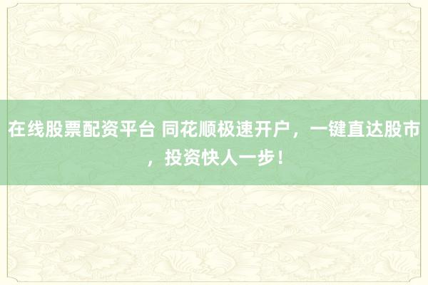 在线股票配资平台 同花顺极速开户，一键直达股市，投资快人一步！