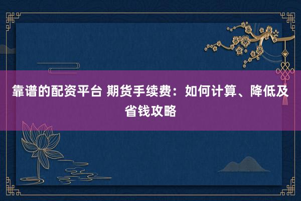 靠谱的配资平台 期货手续费：如何计算、降低及省钱攻略