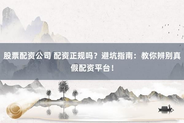 股票配资公司 配资正规吗？避坑指南：教你辨别真假配资平台！