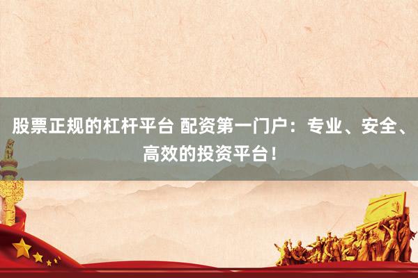 股票正规的杠杆平台 配资第一门户：专业、安全、高效的投资平台！