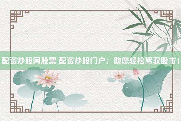 配资炒股网股票 配资炒股门户：助您轻松驾驭股市！