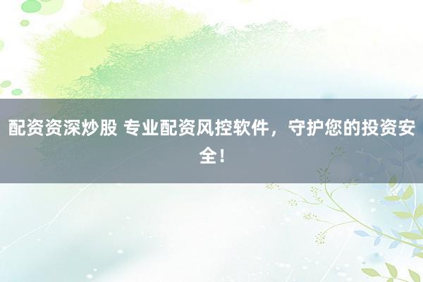 配资资深炒股 专业配资风控软件，守护您的投资安全！