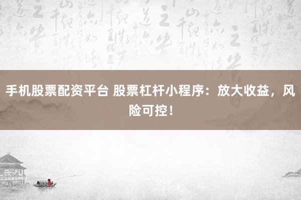 手机股票配资平台 股票杠杆小程序：放大收益，风险可控！