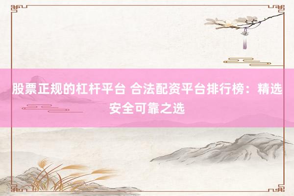 股票正规的杠杆平台 合法配资平台排行榜：精选安全可靠之选
