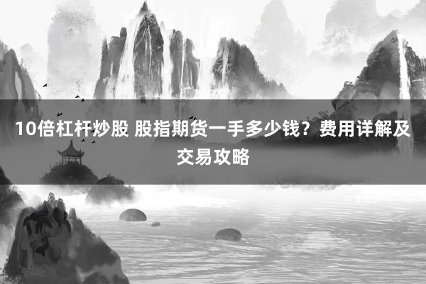 10倍杠杆炒股 股指期货一手多少钱？费用详解及交易攻略