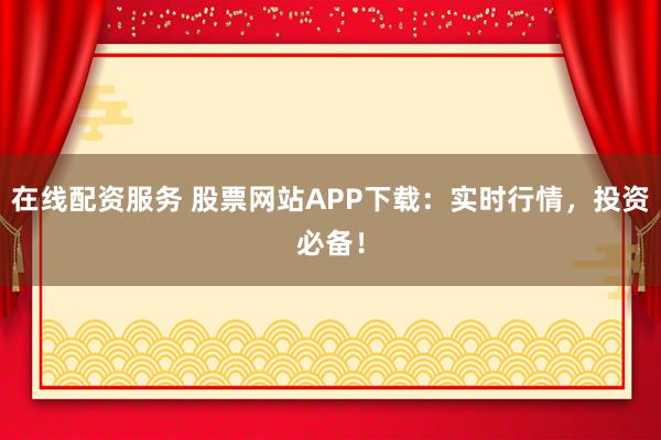 在线配资服务 股票网站APP下载：实时行情，投资必备！