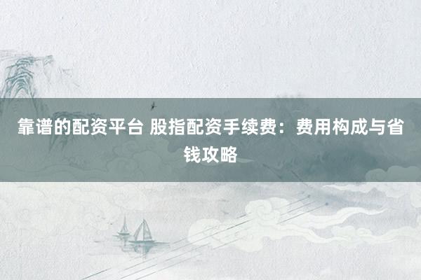 靠谱的配资平台 股指配资手续费：费用构成与省钱攻略