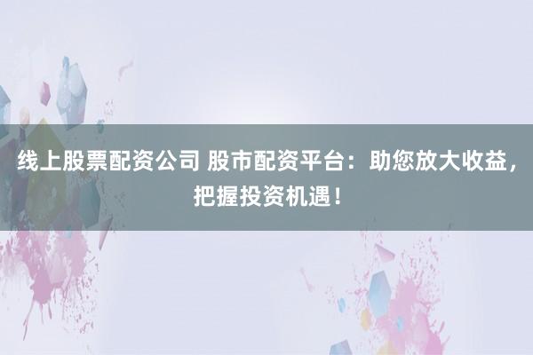 线上股票配资公司 股市配资平台：助您放大收益，把握投资机遇！