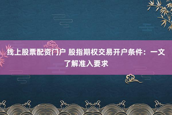 线上股票配资门户 股指期权交易开户条件：一文了解准入要求