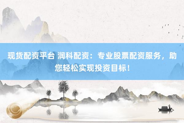 现货配资平台 润科配资：专业股票配资服务，助您轻松实现投资目标！