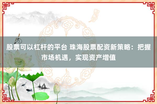 股票可以杠杆的平台 珠海股票配资新策略：把握市场机遇，实现资产增值