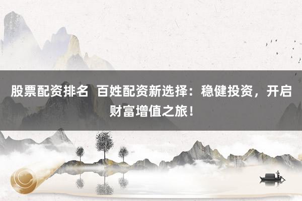股票配资排名  百姓配资新选择：稳健投资，开启财富增值之旅！