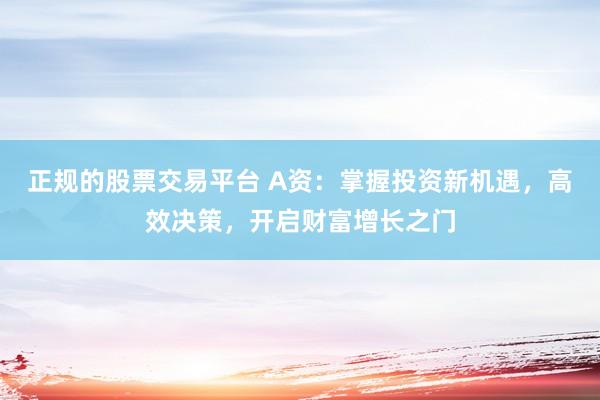 正规的股票交易平台 A资：掌握投资新机遇，高效决策，开启财富增长之门