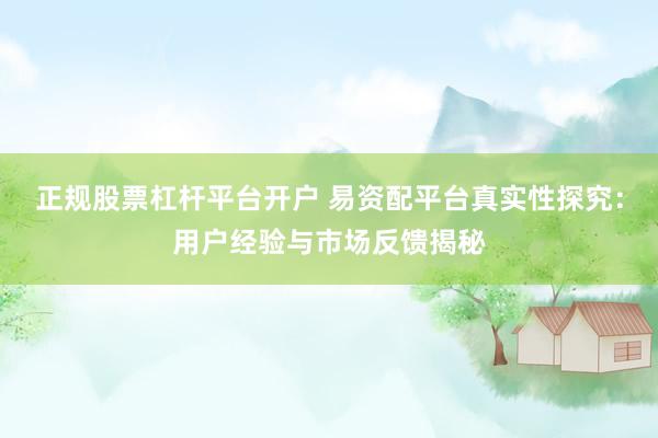 正规股票杠杆平台开户 易资配平台真实性探究：用户经验与市场反馈揭秘